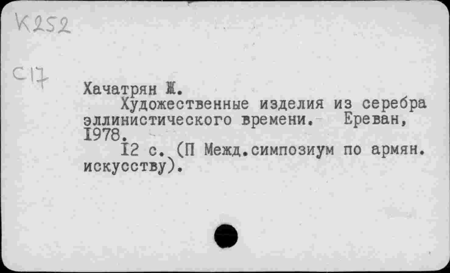 ﻿
Хачатрян Ж.
Художественные изделия из серебра эллинистического времени. Ереван, 1978.
12 с. (П Межд.симпозиум по армян, искусству).